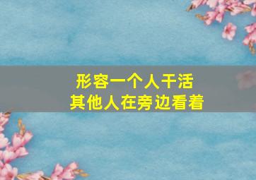 形容一个人干活 其他人在旁边看着